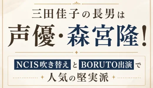 三田佳子の長男は声優・森宮隆！NCIS吹き替えとBORUTO出演で人気の堅実派