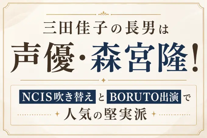 三田佳子の長男は声優・森宮隆！NCIS吹き替えとBORUTO出演で人気の堅実派
