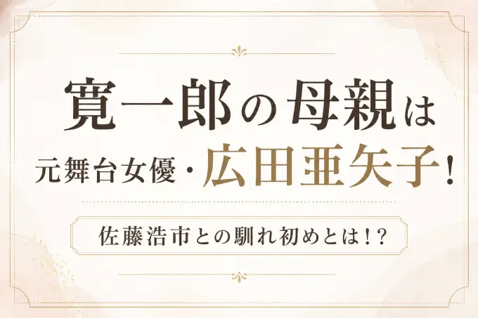 寛一郎の母親は元舞台女優・広田亜矢子！佐藤浩市との馴れ初めとは！？