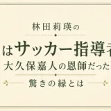 林田莉瑛の父はサッカー指導者！大久保嘉人の恩師だった驚きの縁とは