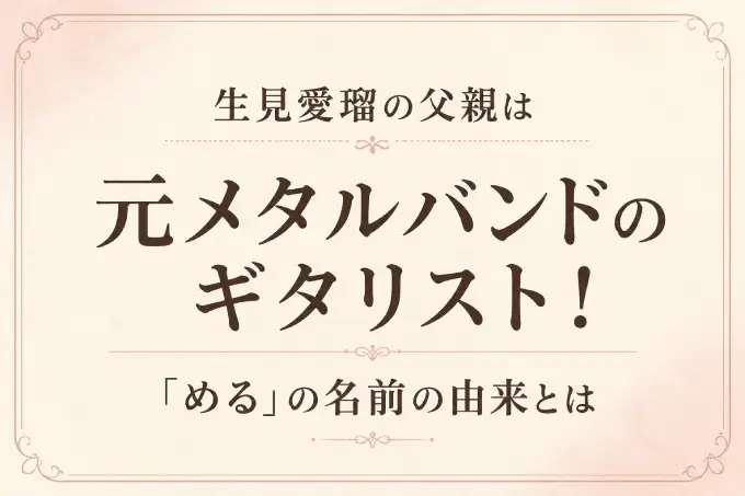生見愛瑠の父親は元メタルバンドのギタリスト！「める」の名前の由来とは