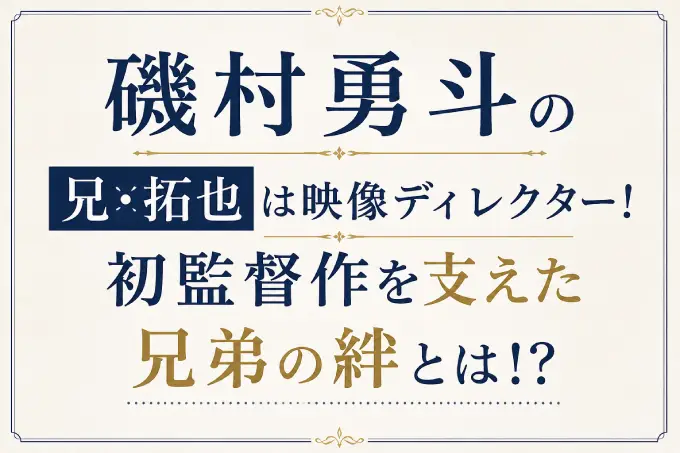 磯村勇斗の兄・拓也は映像ディレクター！初監督作を支えた兄弟の絆とは！？
