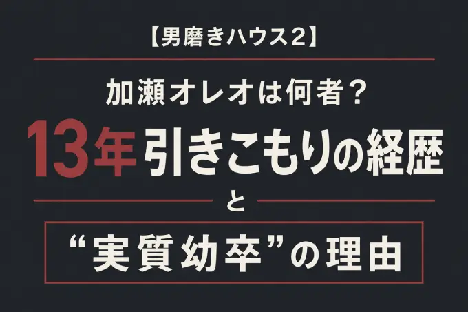 【男磨きハウス2】加瀬オレオは何者？13年引きこもりの経歴と“実質幼卒”の理由