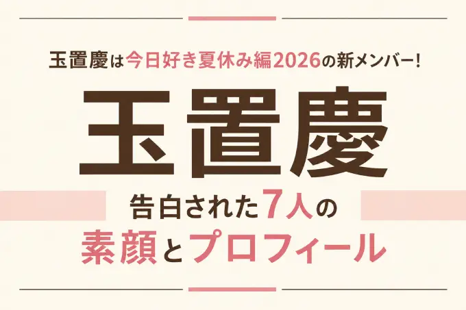 玉置慶は今日好き夏休み編2026の新メンバー！告白された7人の素顔とプロフィール