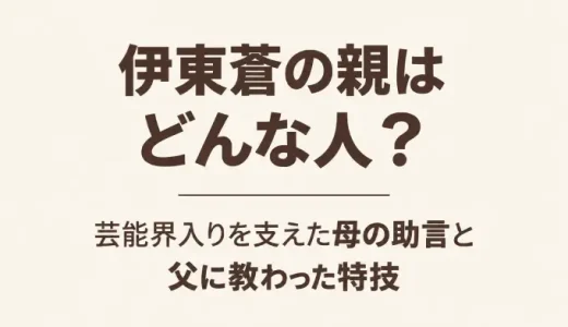 伊東蒼の親はどんな人？芸能界入りを支えた母の助言と父に教わった特技