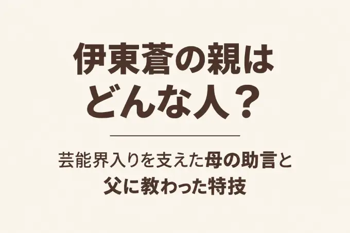 伊東蒼の親はどんな人？芸能界入りを支えた母の助言と父に教わった特技