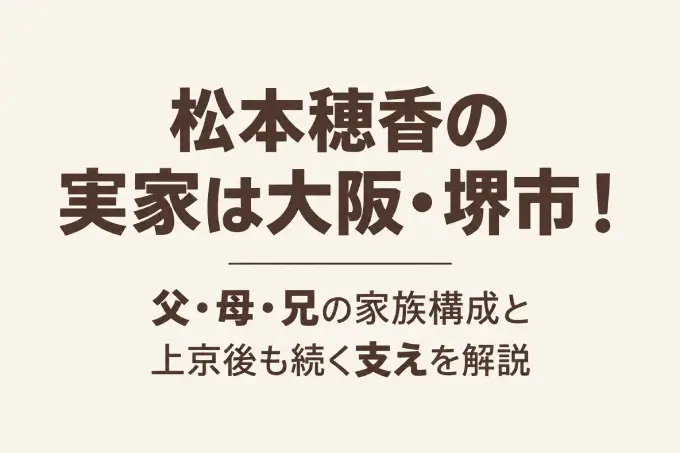 松本穂香の実家は大阪・堺市！父・母・兄の家族構成と上京後も続く支えを解説