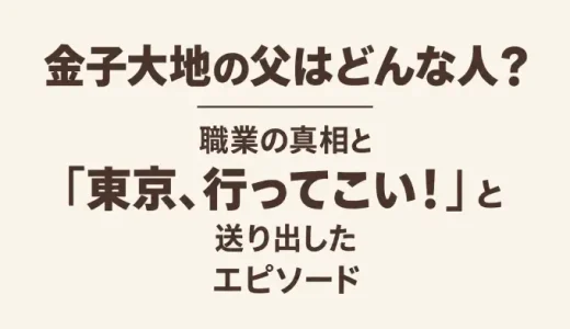 金子大地の父はどんな人？職業の真相と「東京、行ってこい！」と送り出したエピソード
