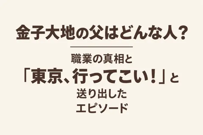 金子大地の父はどんな人？職業の真相と「東京、行ってこい！」と送り出したエピソード