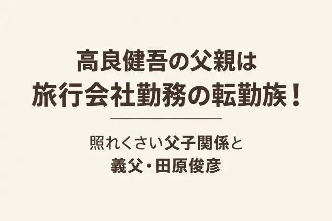 高良健吾の父親は旅行会社勤務の転勤族！照れくさい父子関係と義父・田原俊彦