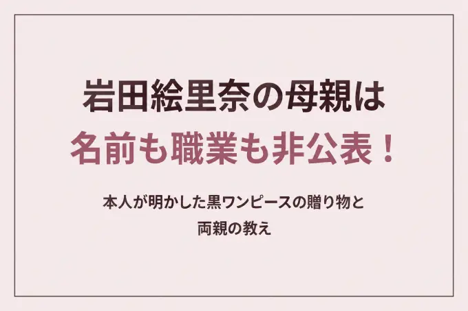 岩田絵里奈の母親は名前も職業も非公表！本人が明かした黒ワンピースの贈り物と両親の教え