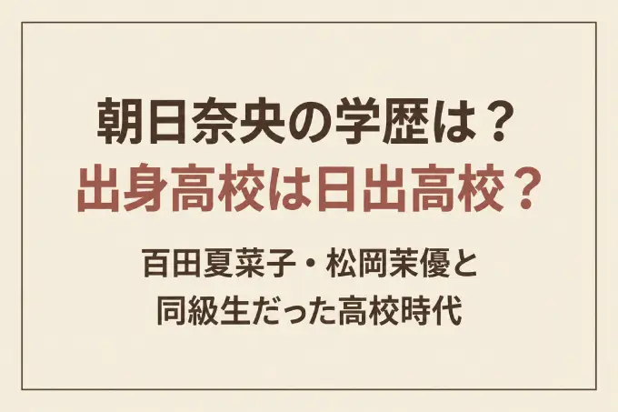 朝日奈央の学歴は？出身高校は日出高校？百田夏菜子・松岡茉優と同級生だった高校時代