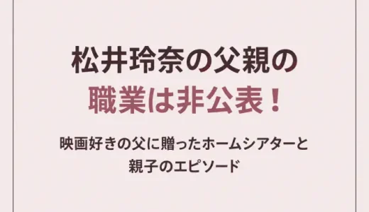 松井玲奈の父親の職業は非公表！映画好きの父に贈ったホームシアターと親子のエピソード