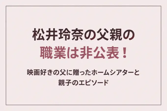 松井玲奈の父親の職業は非公表！映画好きの父に贈ったホームシアターと親子のエピソード