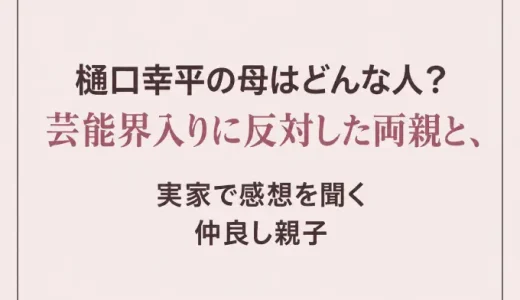 樋口幸平の母はどんな人？芸能界入りに反対した両親と、実家で感想を聞く仲良し親子