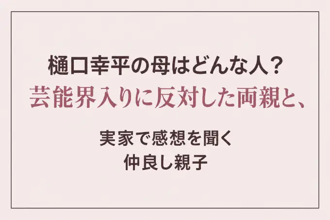樋口幸平の母はどんな人？芸能界入りに反対した両親と、実家で感想を聞く仲良し親子
