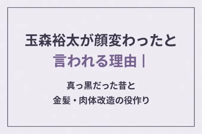 玉森裕太が顔変わったと言われる理由｜真っ黒だった昔と金髪・肉体改造の役作り