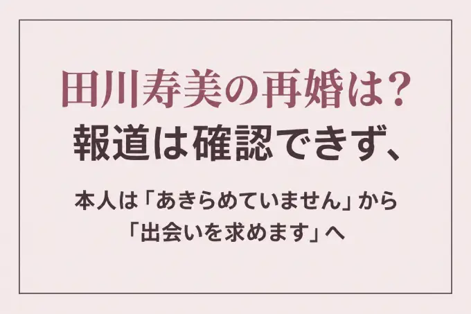 田川寿美の再婚は？報道は確認できず、本人は「あきらめていません」から「出会いを求めます」へ