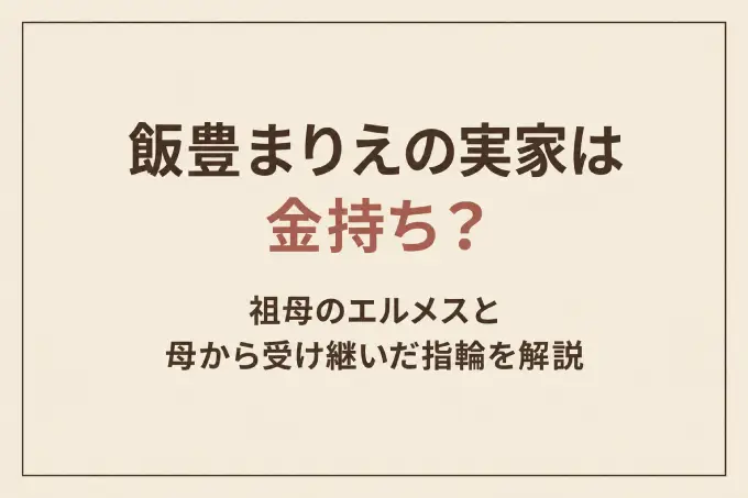 飯豊まりえの実家は金持ち？祖母のエルメスと母から受け継いだ指輪を解説